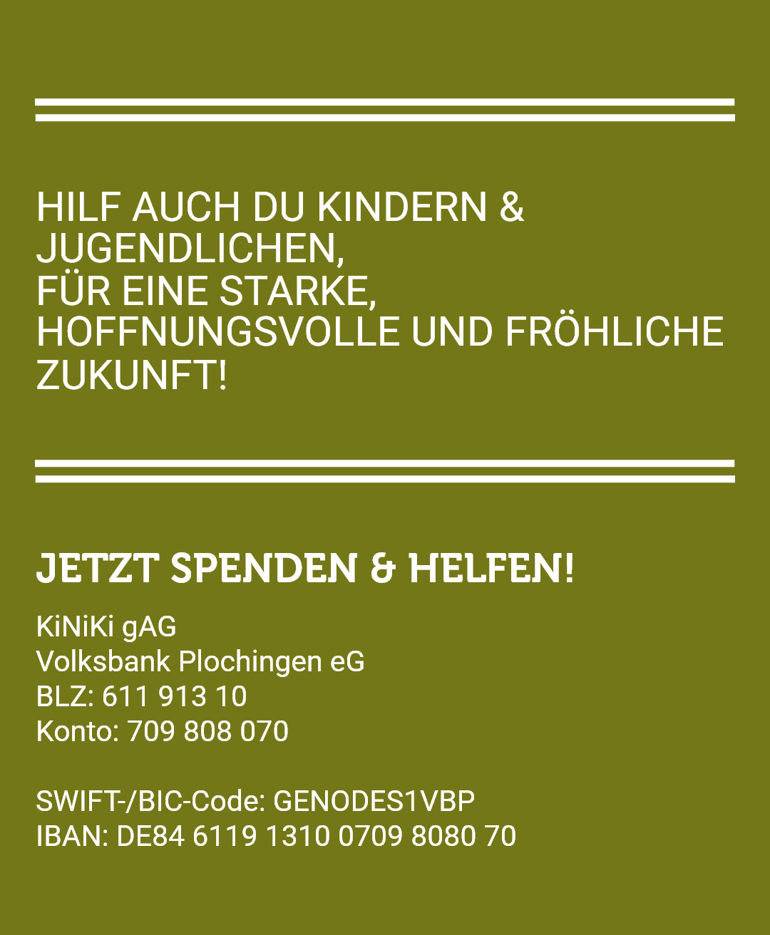 Spendenaufruf-Grafik auf olivgrünem Hintergrund mit weißer Schrift, die Privatpersonen zum Helfen auffordert. Die Headline lautet 'Hilf auch du Kindern & Jugendlichen, für eine starke, hoffnungsvolle und fröhliche Zukunft!' gefolgt vom Call-to-action 'Jetzt Spenden & Helfen!' Die Grafik enthält die vollständigen Bankdaten der KiNiKi gAG bei der Volksbank Plochingen eG, einschließlich Kontonummer, BLZ, SWIFT/BIC-Code und IBAN, um Spenden einfach und sicher zu ermöglichen.