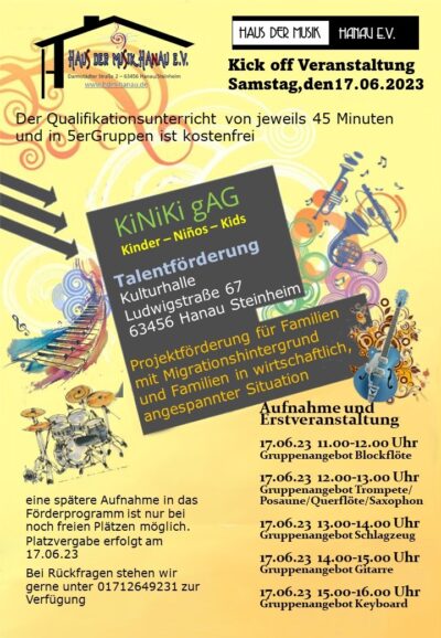 Flyer des Haus der Musik Hanau e.V. für die Kick-off Veranstaltung am 17.06.2023 zur Talentförderung für Kinder. Der kostenlose Qualifikationsunterricht findet in 5er Gruppen statt. Veranstaltungsort ist die Kulturhalle, Ludwigstraße 67, 63456 Hanau Steinheim. Der Flyer enthält Informationen zur Projektförderung für Familien mit Migrationshintergrund und in wirtschaftlich angespannten Situationen. Die Aufnahme und Erstveranstaltung bietet verschiedene Gruppenangebote für Blockflöte, Trompete/Posaune/Querflöte/Saxophon, Schlagzeug, Gitarre und Keyboard. Bei Rückfragen steht die Nummer 01712649231 zur Verfügung.